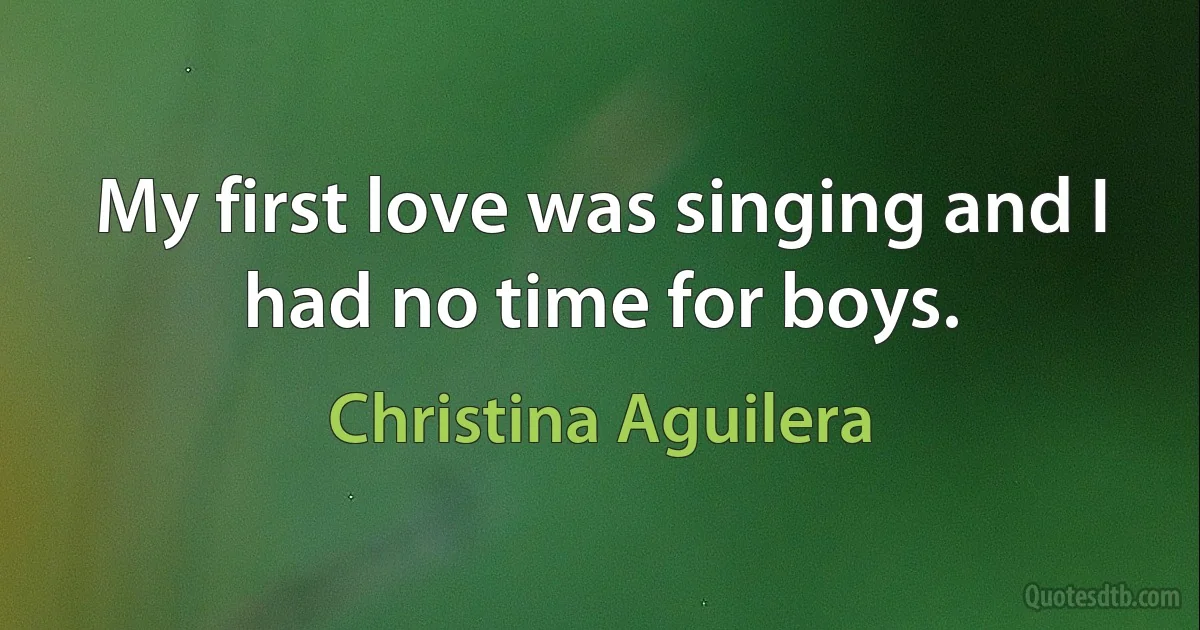 My first love was singing and I had no time for boys. (Christina Aguilera)