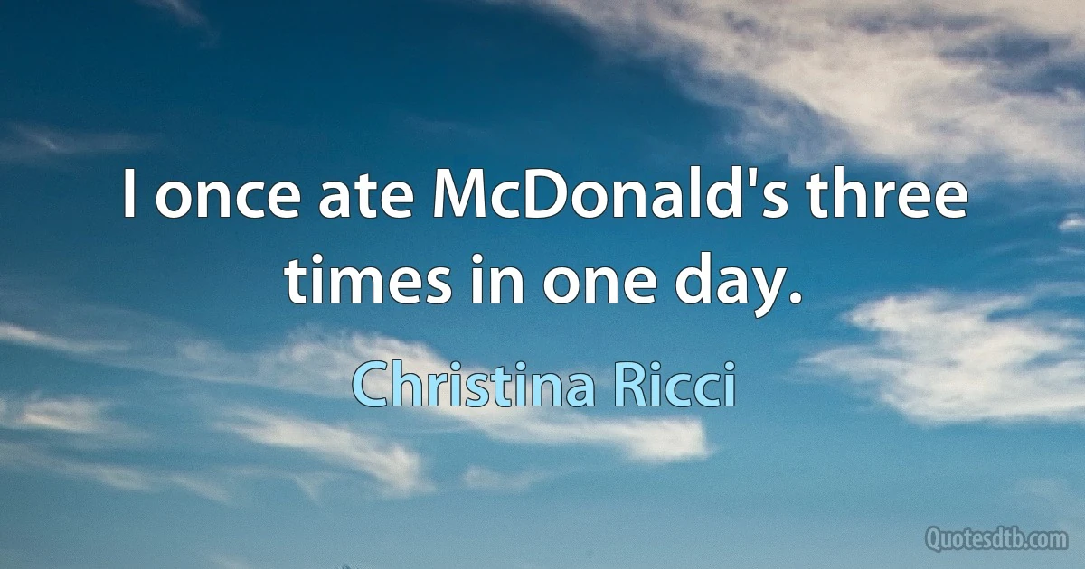 I once ate McDonald's three times in one day. (Christina Ricci)