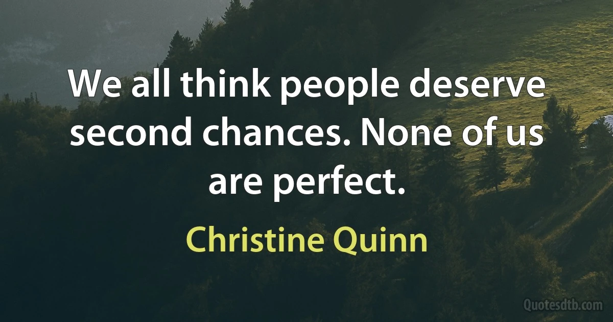 We all think people deserve second chances. None of us are perfect. (Christine Quinn)