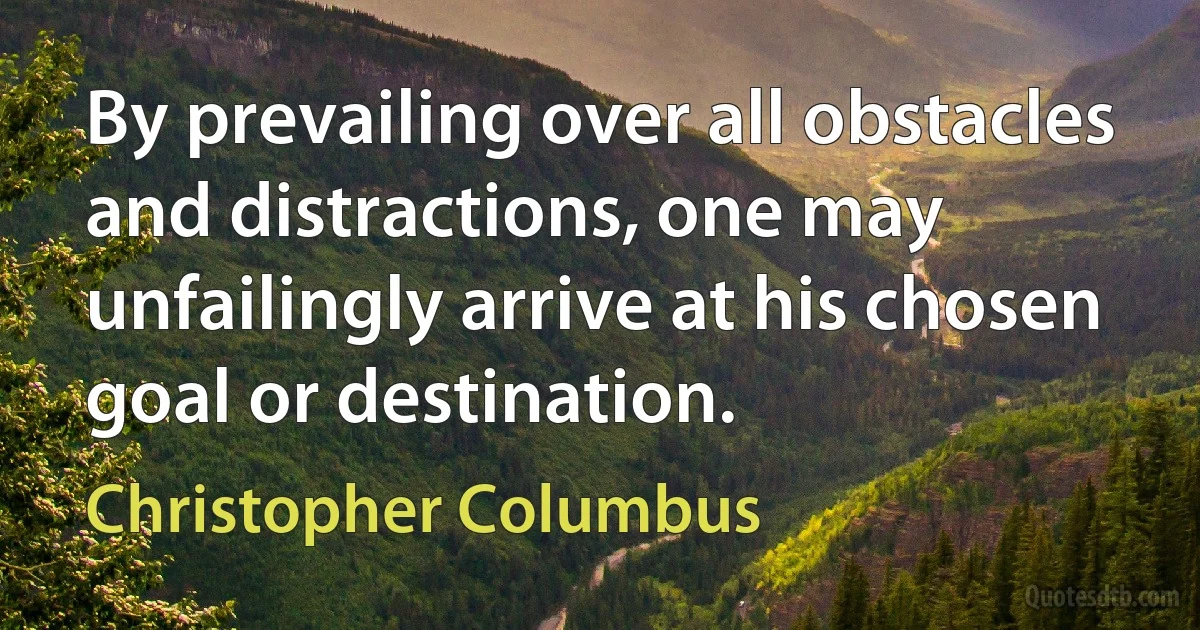 By prevailing over all obstacles and distractions, one may unfailingly arrive at his chosen goal or destination. (Christopher Columbus)