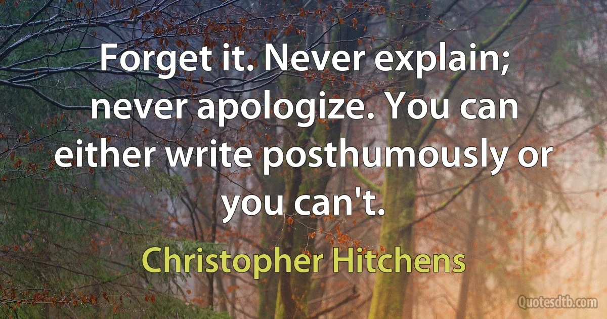 Forget it. Never explain; never apologize. You can either write posthumously or you can't. (Christopher Hitchens)