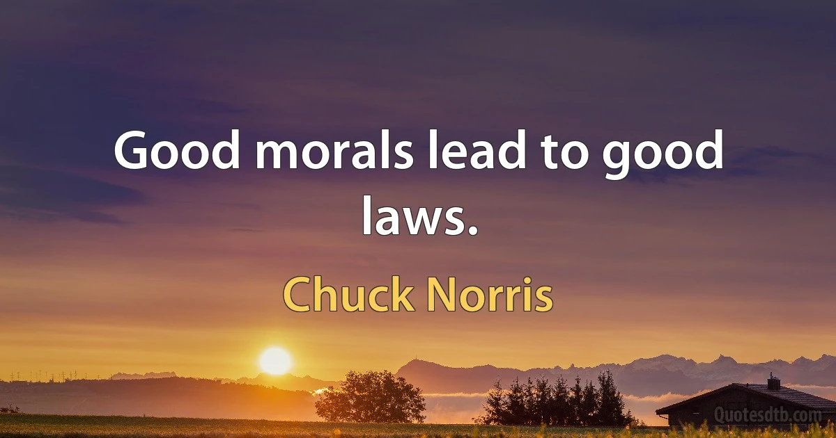 Good morals lead to good laws. (Chuck Norris)