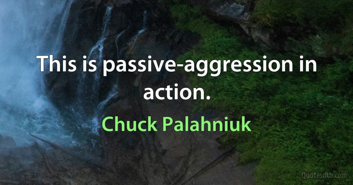 This is passive-aggression in action. (Chuck Palahniuk)