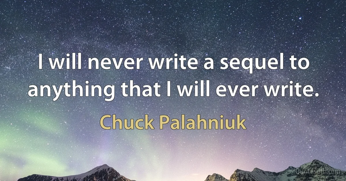 I will never write a sequel to anything that I will ever write. (Chuck Palahniuk)