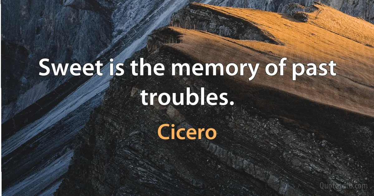 Sweet is the memory of past troubles. (Cicero)