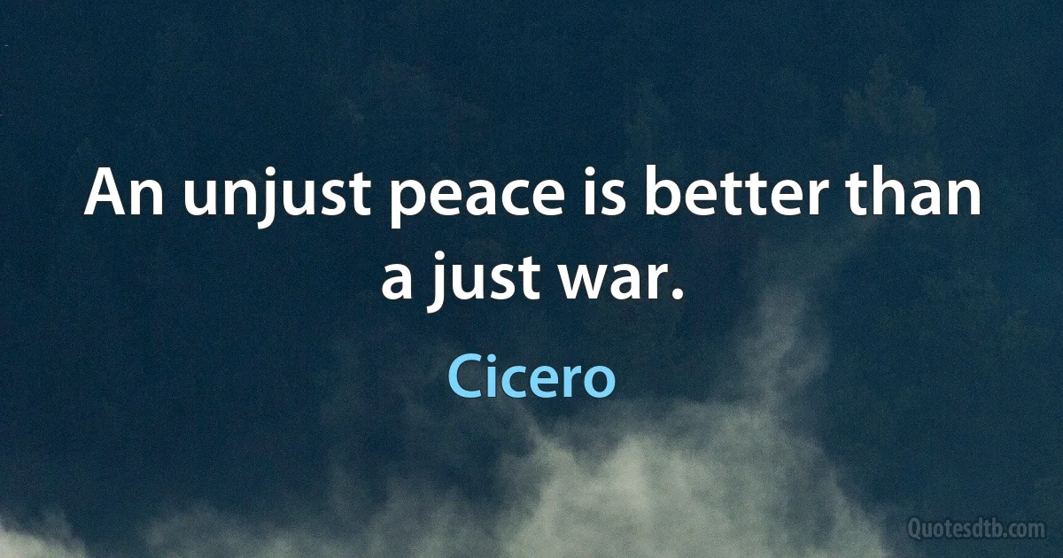 An unjust peace is better than a just war. (Cicero)