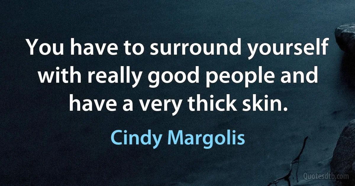 You have to surround yourself with really good people and have a very thick skin. (Cindy Margolis)