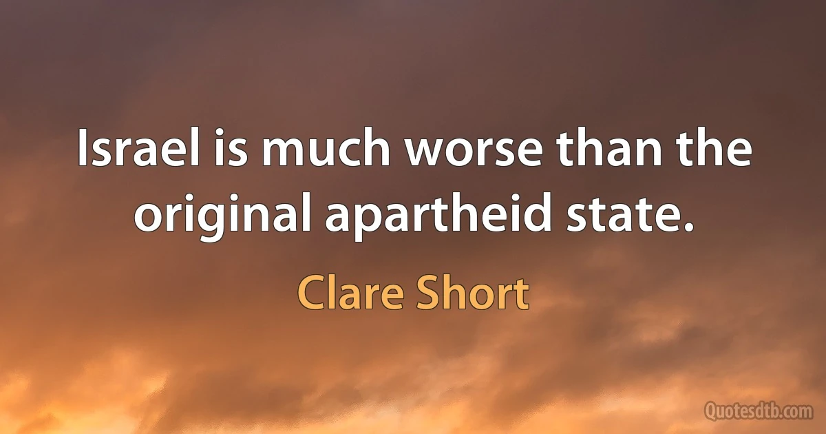 Israel is much worse than the original apartheid state. (Clare Short)