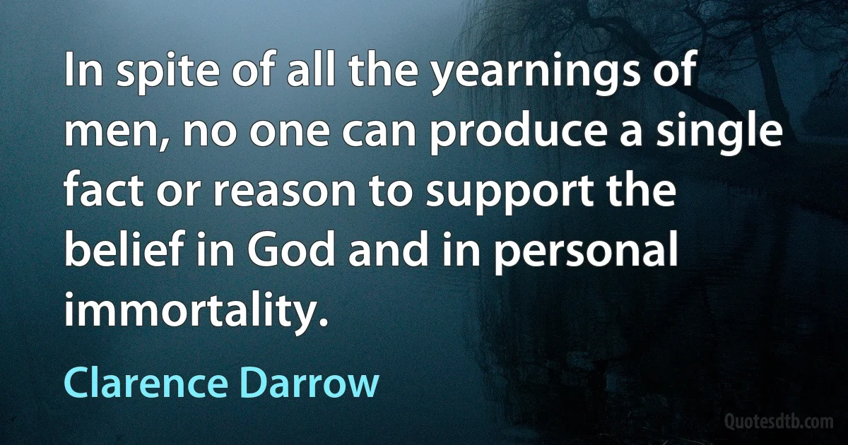 In spite of all the yearnings of men, no one can produce a single fact or reason to support the belief in God and in personal immortality. (Clarence Darrow)