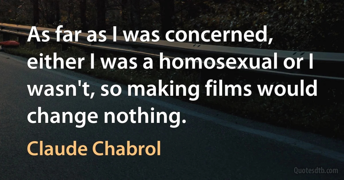 As far as I was concerned, either I was a homosexual or I wasn't, so making films would change nothing. (Claude Chabrol)