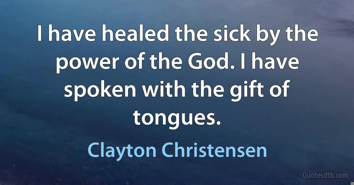 I have healed the sick by the power of the God. I have spoken with the gift of tongues. (Clayton Christensen)