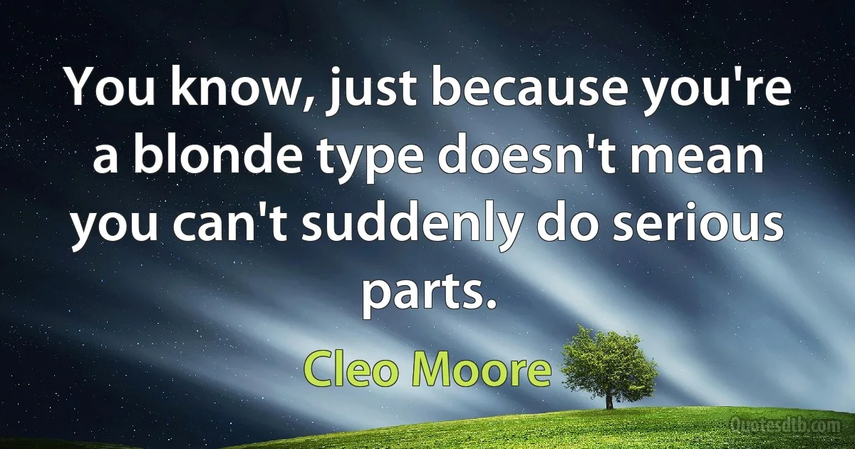 You know, just because you're a blonde type doesn't mean you can't suddenly do serious parts. (Cleo Moore)