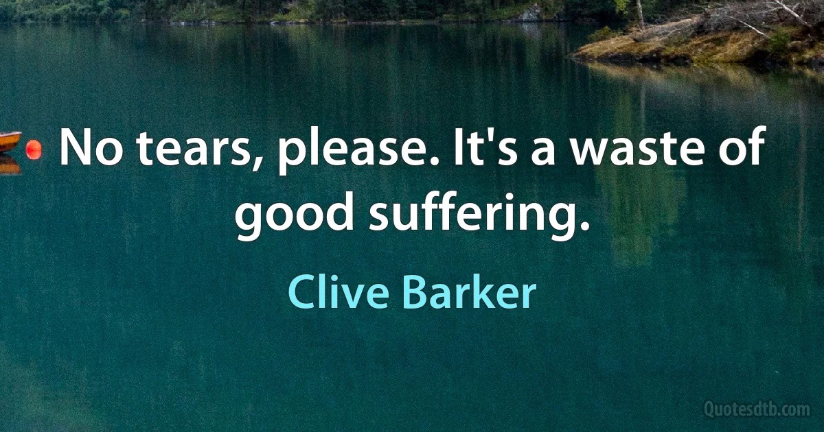 No tears, please. It's a waste of good suffering. (Clive Barker)