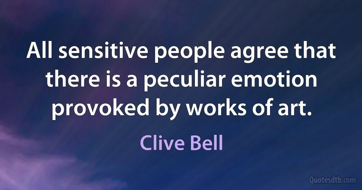 All sensitive people agree that there is a peculiar emotion provoked by works of art. (Clive Bell)