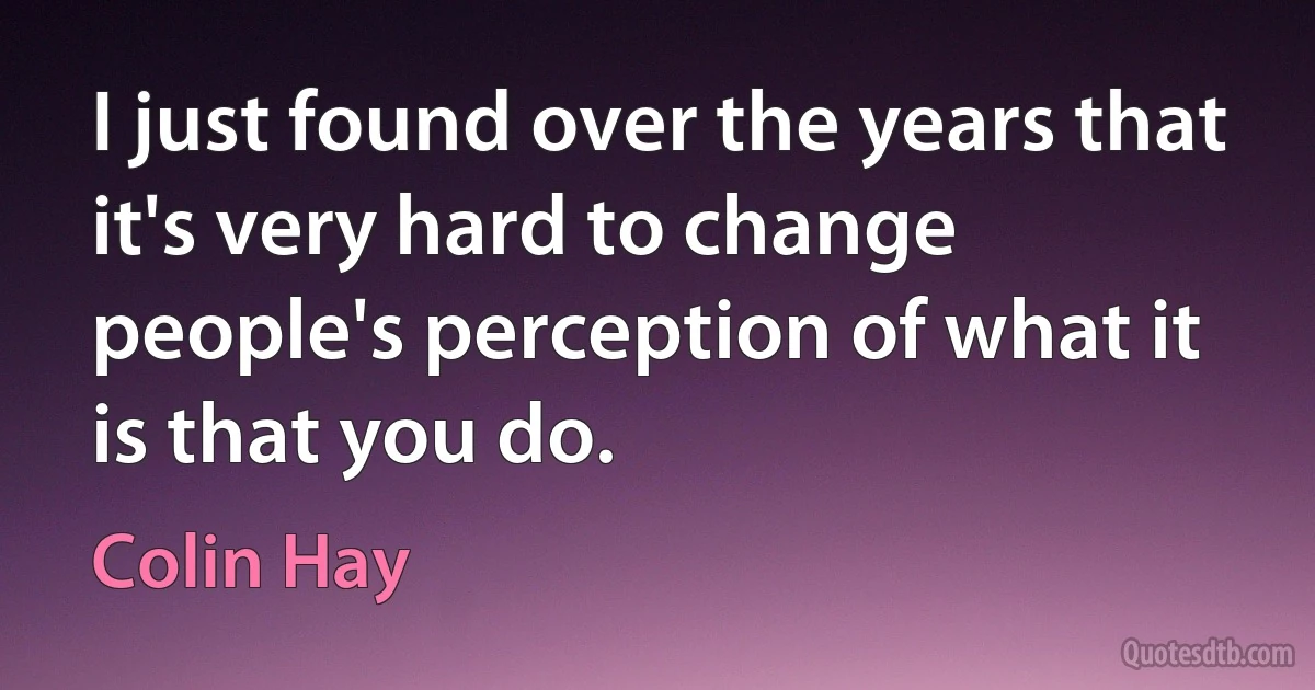 I just found over the years that it's very hard to change people's perception of what it is that you do. (Colin Hay)