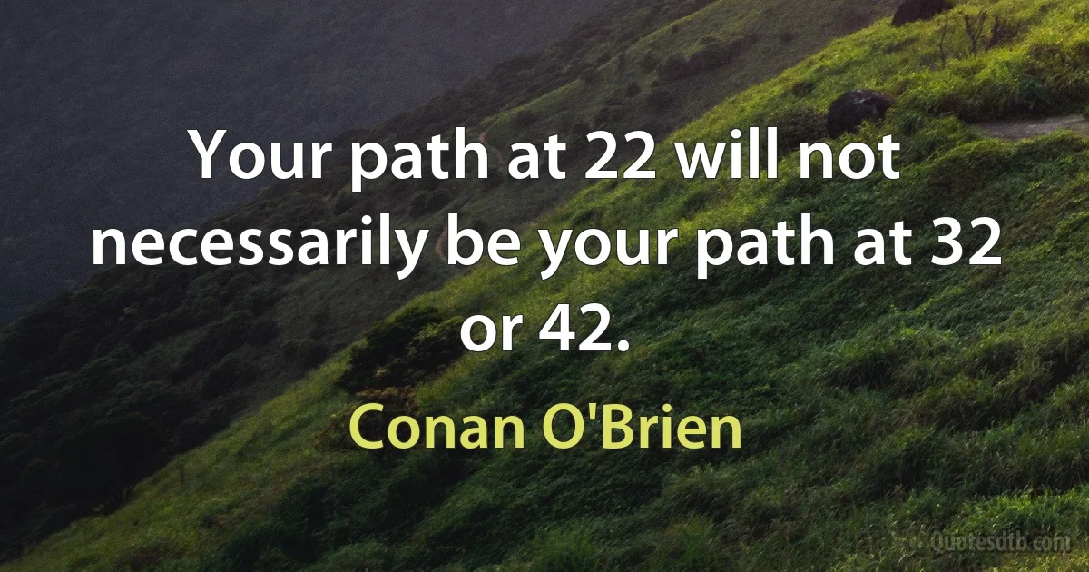 Your path at 22 will not necessarily be your path at 32 or 42. (Conan O'Brien)