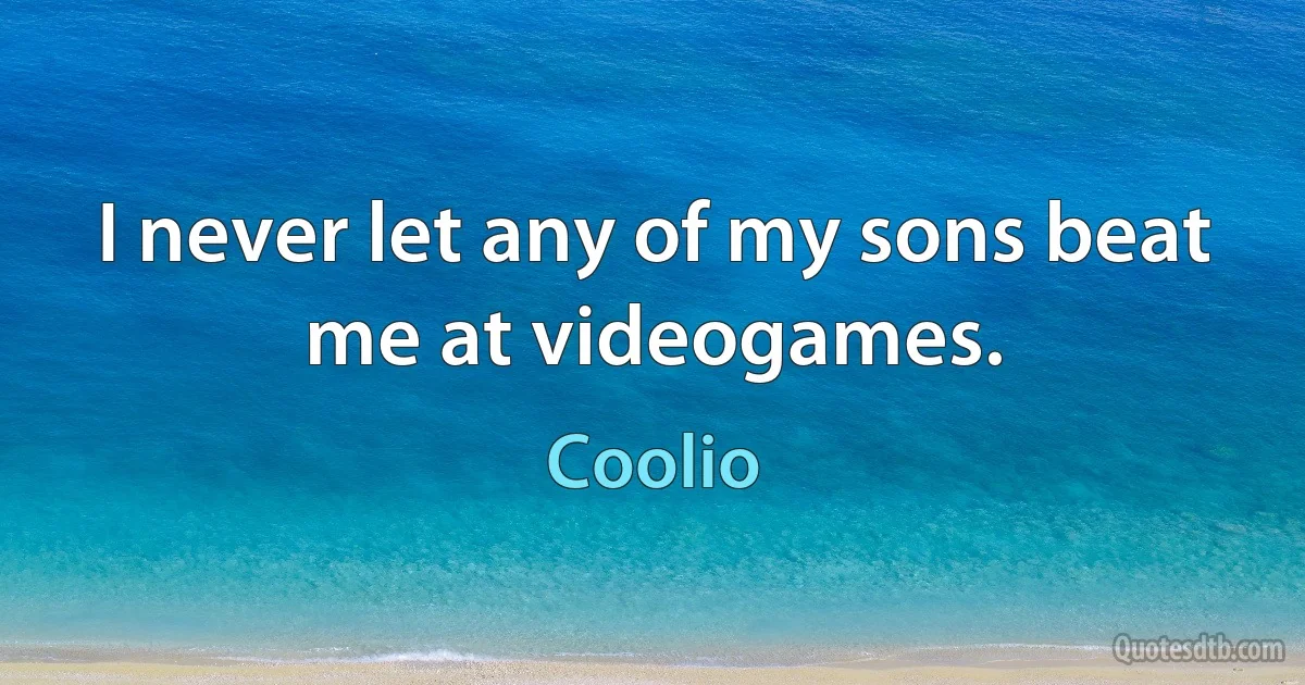 I never let any of my sons beat me at videogames. (Coolio)