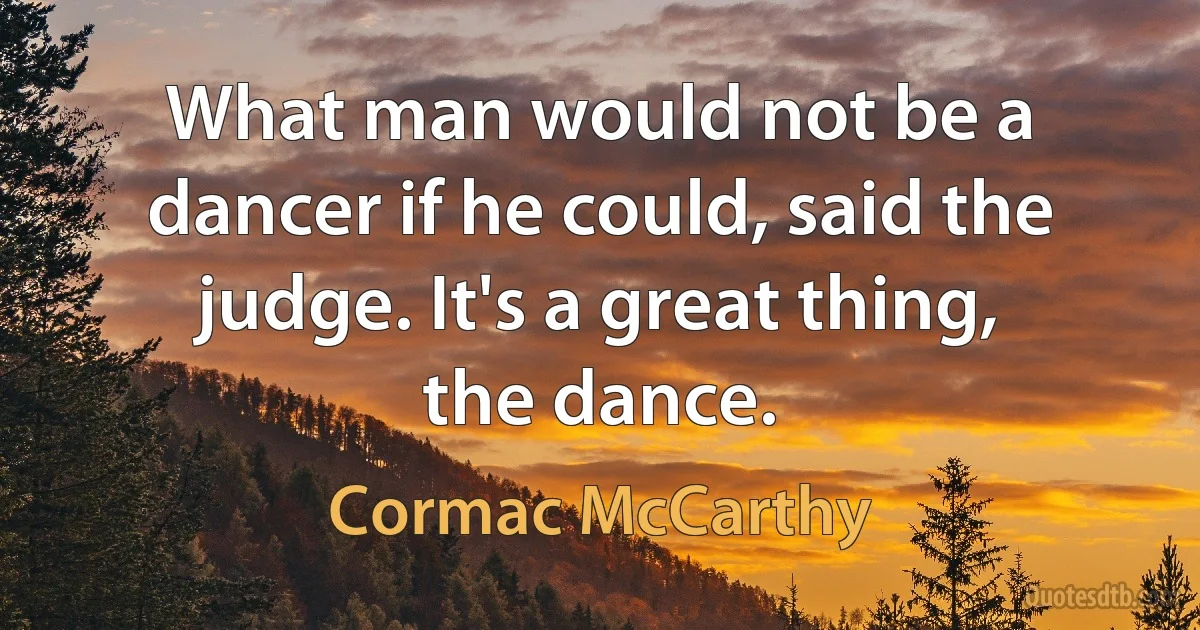 What man would not be a dancer if he could, said the judge. It's a great thing, the dance. (Cormac McCarthy)