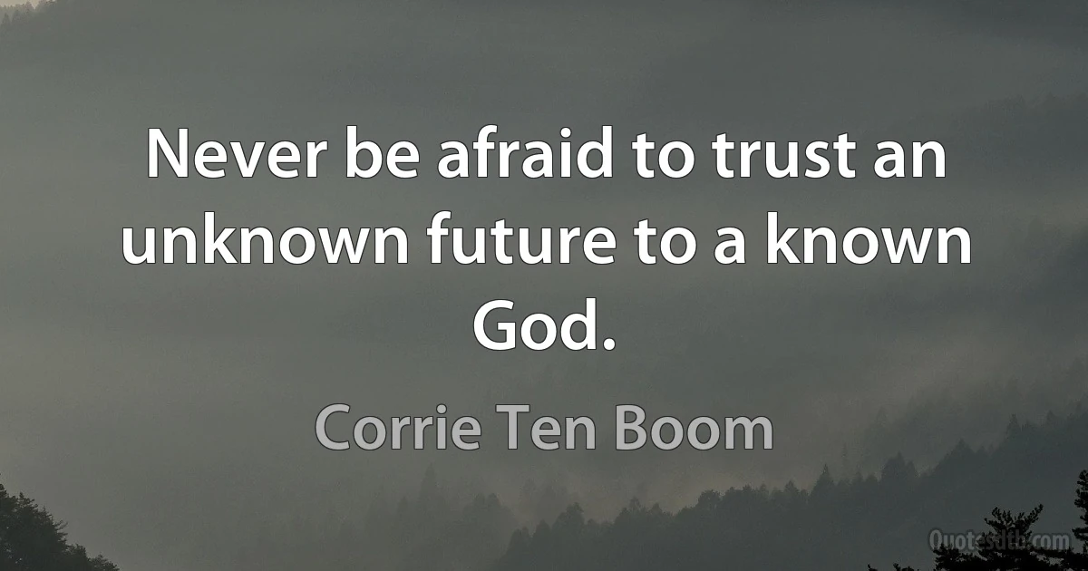 Never be afraid to trust an unknown future to a known God. (Corrie Ten Boom)