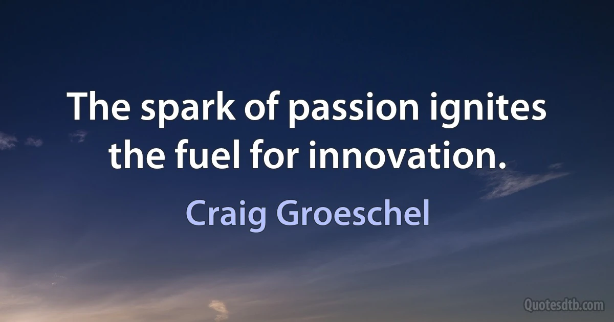 The spark of passion ignites the fuel for innovation. (Craig Groeschel)