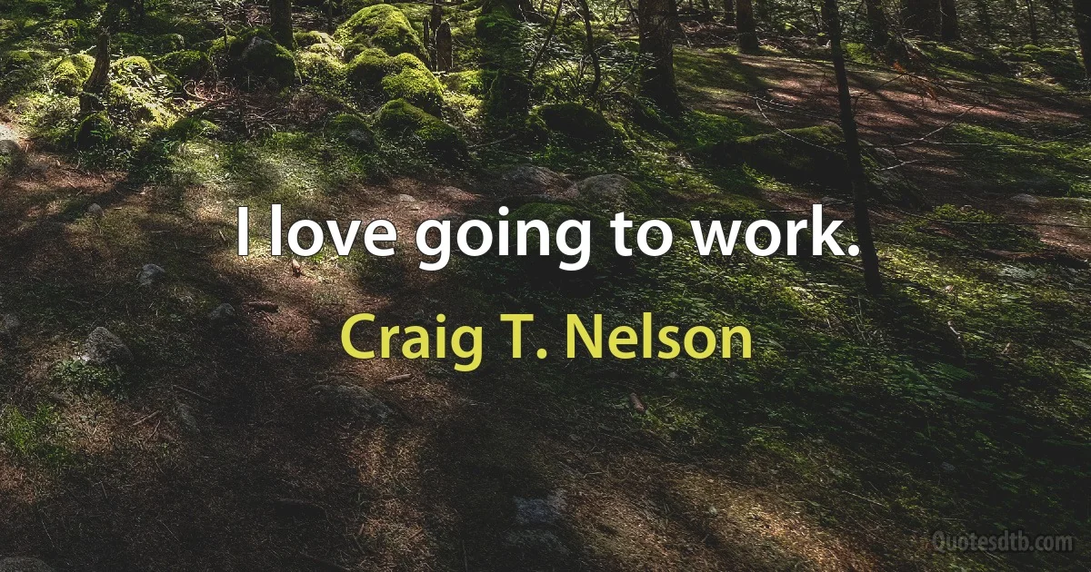 I love going to work. (Craig T. Nelson)