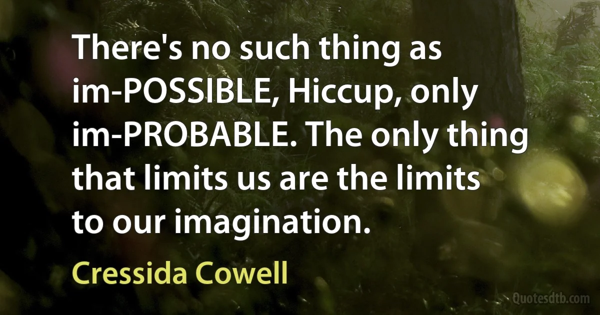 There's no such thing as im-POSSIBLE, Hiccup, only im-PROBABLE. The only thing that limits us are the limits to our imagination. (Cressida Cowell)