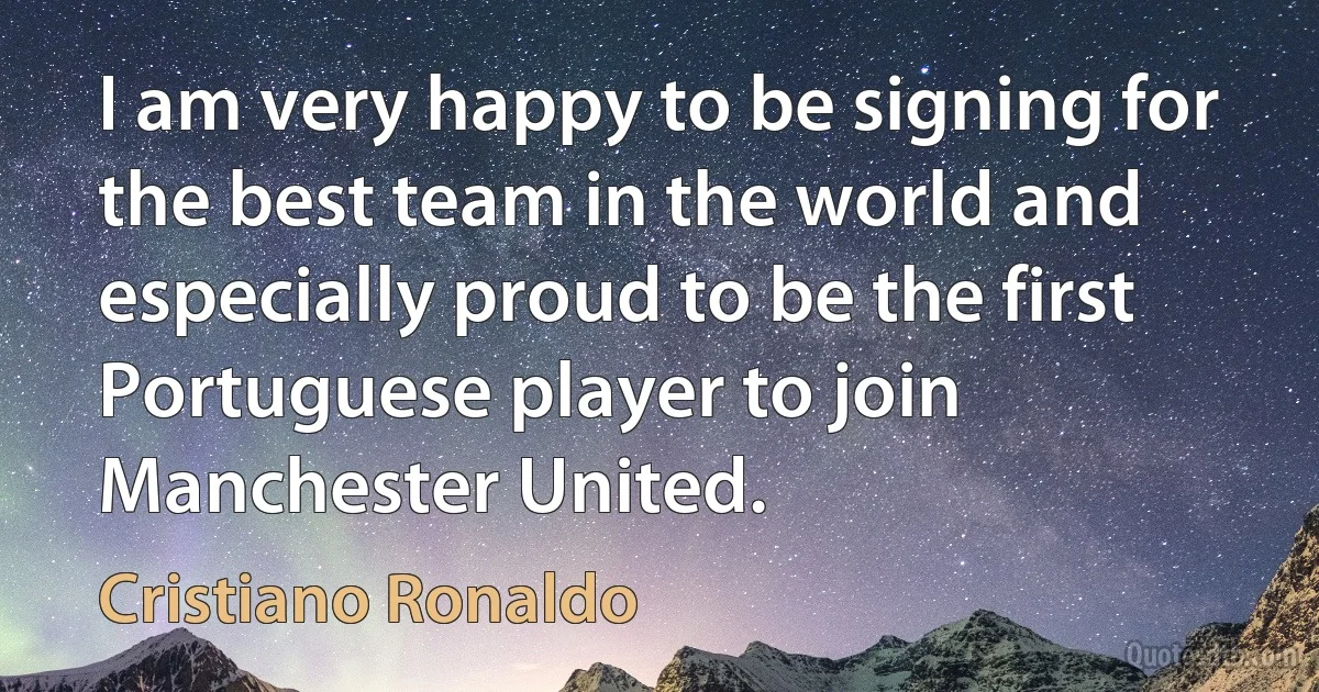 I am very happy to be signing for the best team in the world and especially proud to be the first Portuguese player to join Manchester United. (Cristiano Ronaldo)