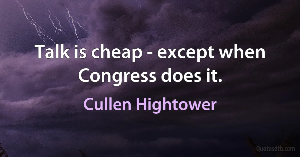 Talk is cheap - except when Congress does it. (Cullen Hightower)