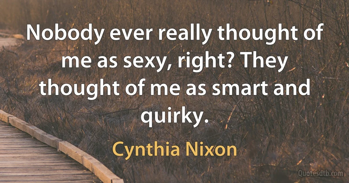 Nobody ever really thought of me as sexy, right? They thought of me as smart and quirky. (Cynthia Nixon)