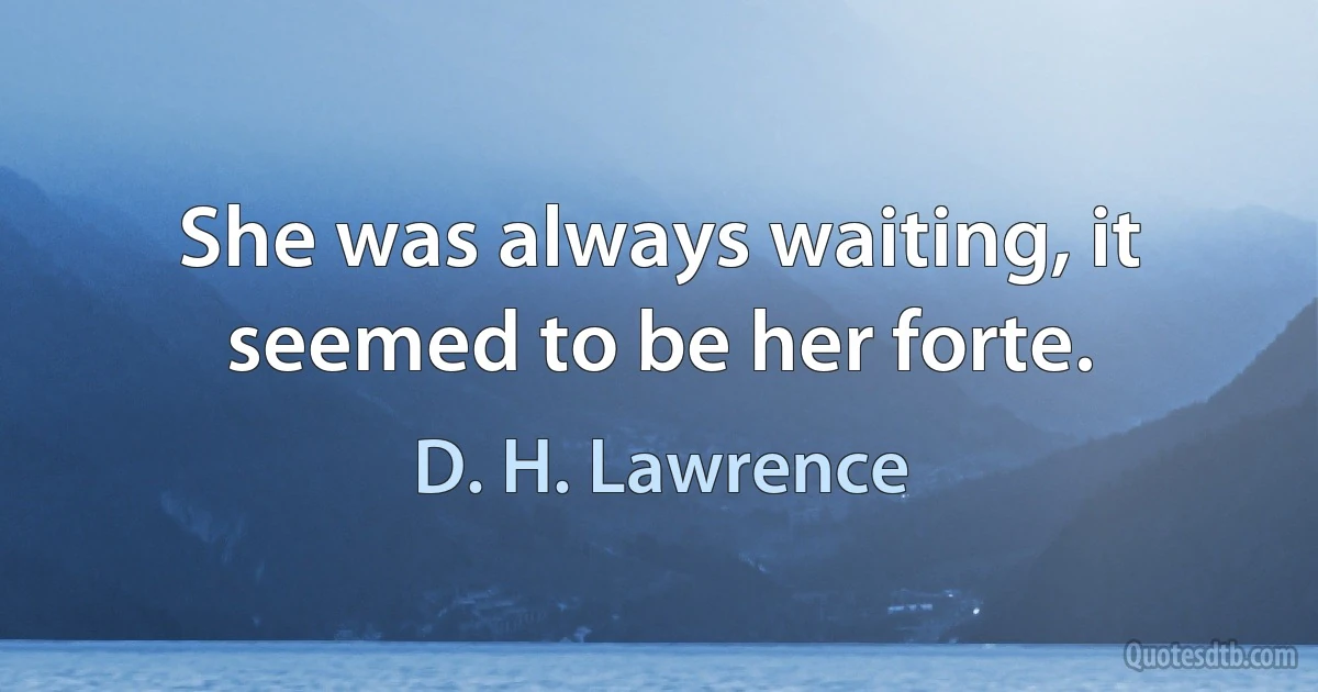 She was always waiting, it seemed to be her forte. (D. H. Lawrence)