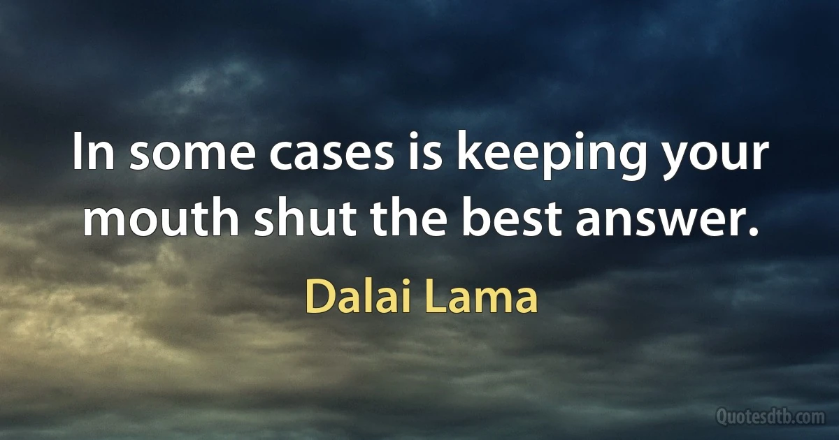 In some cases is keeping your mouth shut the best answer. (Dalai Lama)