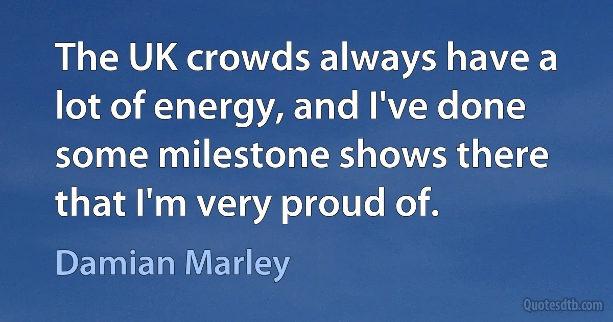 The UK crowds always have a lot of energy, and I've done some milestone shows there that I'm very proud of. (Damian Marley)