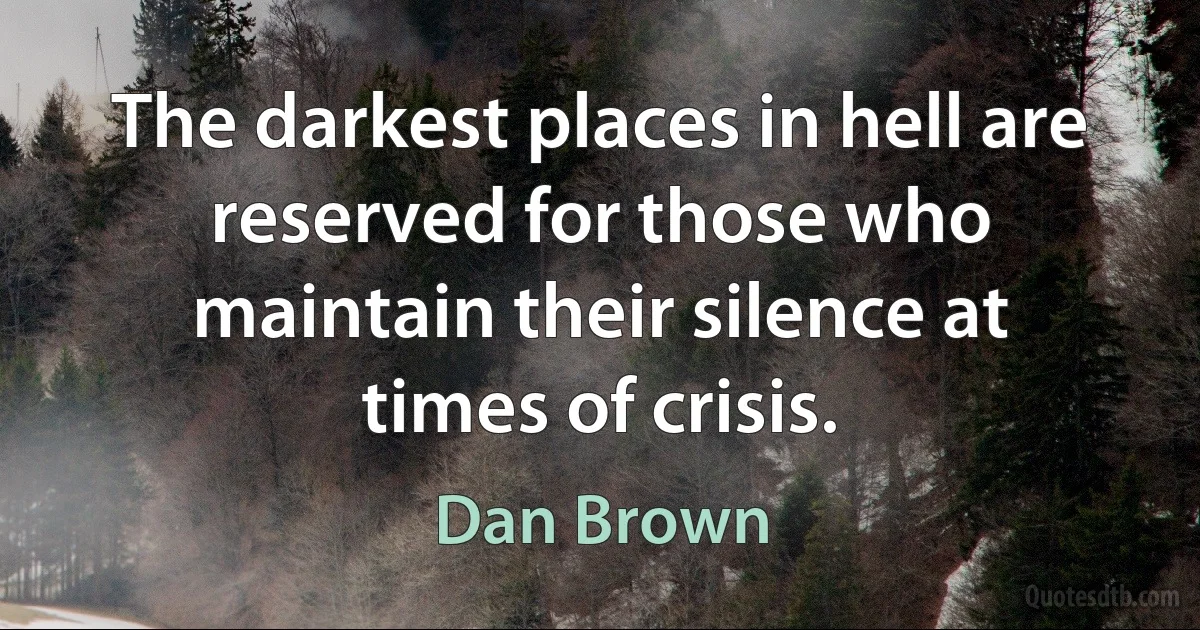 The darkest places in hell are reserved for those who maintain their silence at times of crisis. (Dan Brown)