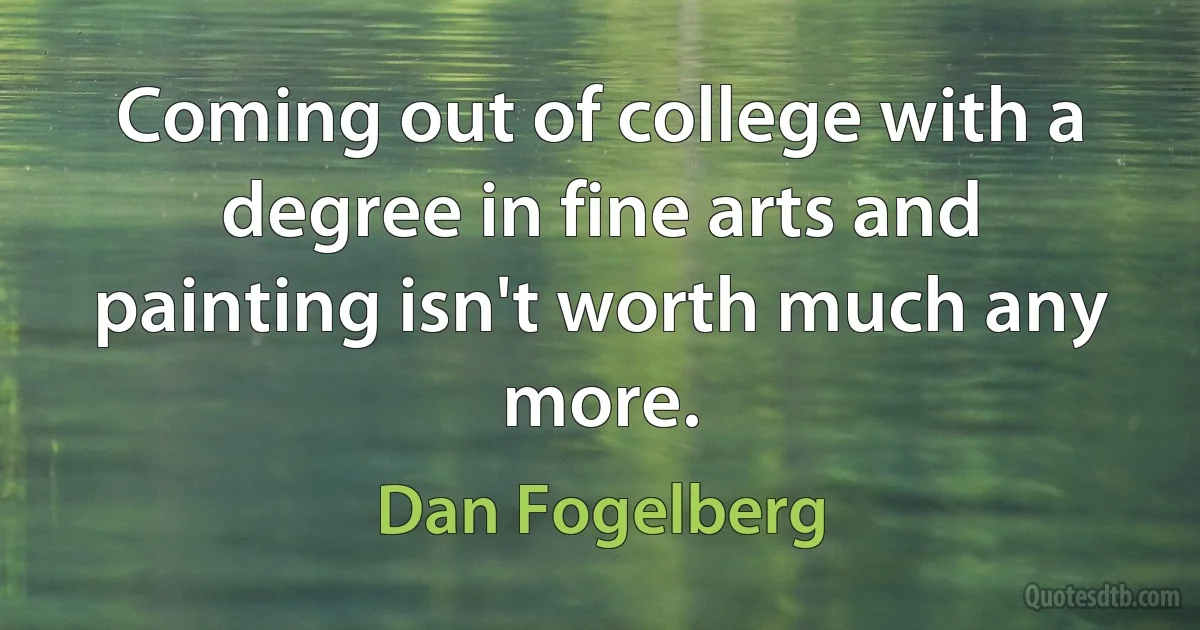 Coming out of college with a degree in fine arts and painting isn't worth much any more. (Dan Fogelberg)