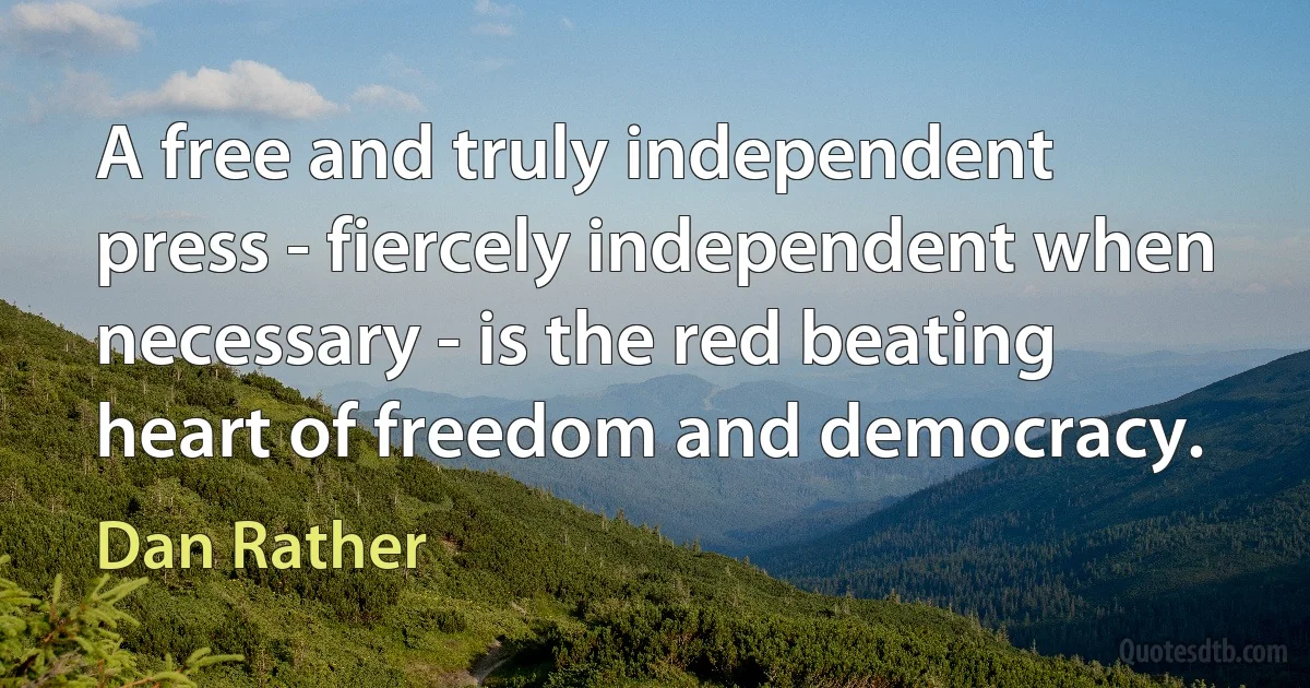 A free and truly independent press - fiercely independent when necessary - is the red beating heart of freedom and democracy. (Dan Rather)