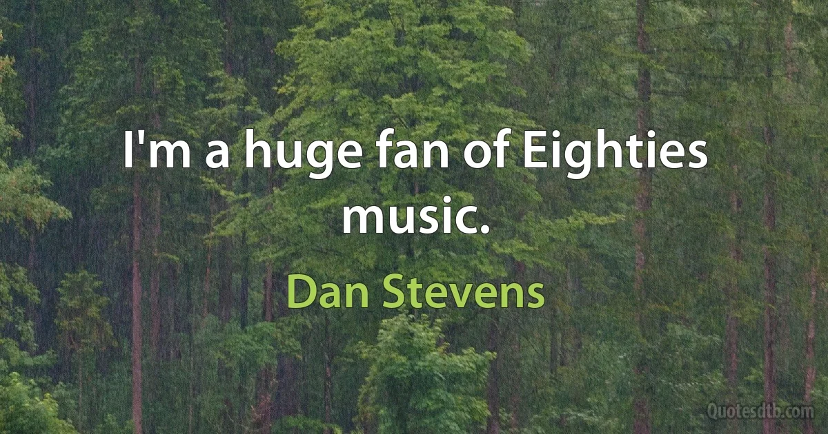 I'm a huge fan of Eighties music. (Dan Stevens)