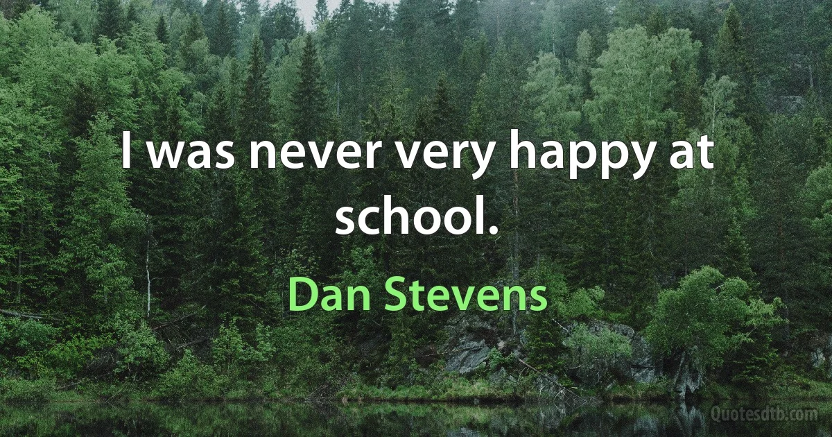 I was never very happy at school. (Dan Stevens)