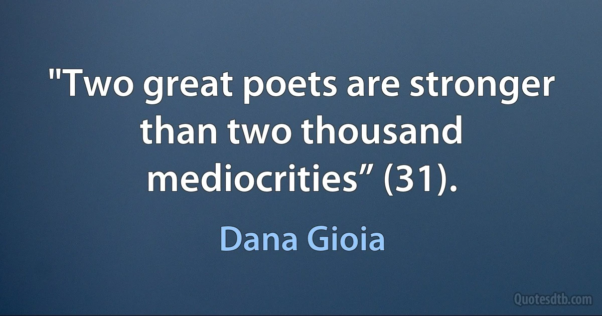 "Two great poets are stronger than two thousand mediocrities” (31). (Dana Gioia)