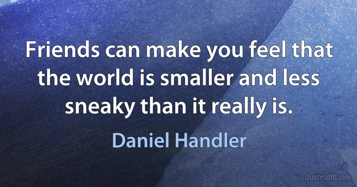 Friends can make you feel that the world is smaller and less sneaky than it really is. (Daniel Handler)