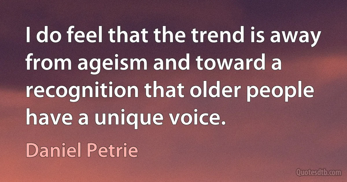 I do feel that the trend is away from ageism and toward a recognition that older people have a unique voice. (Daniel Petrie)