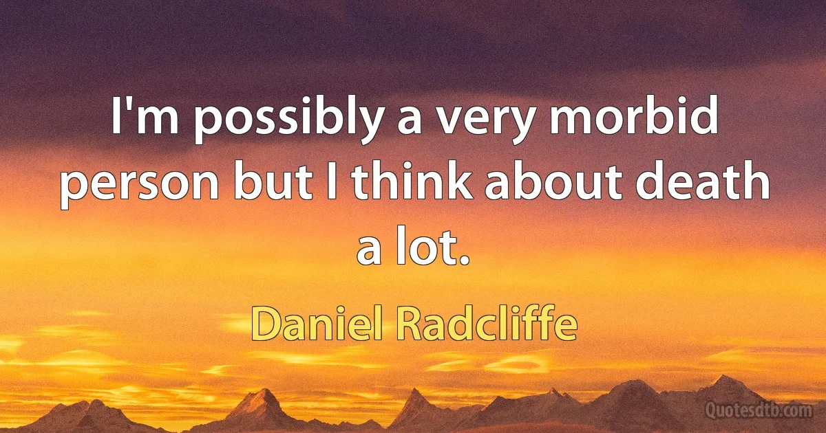 I'm possibly a very morbid person but I think about death a lot. (Daniel Radcliffe)