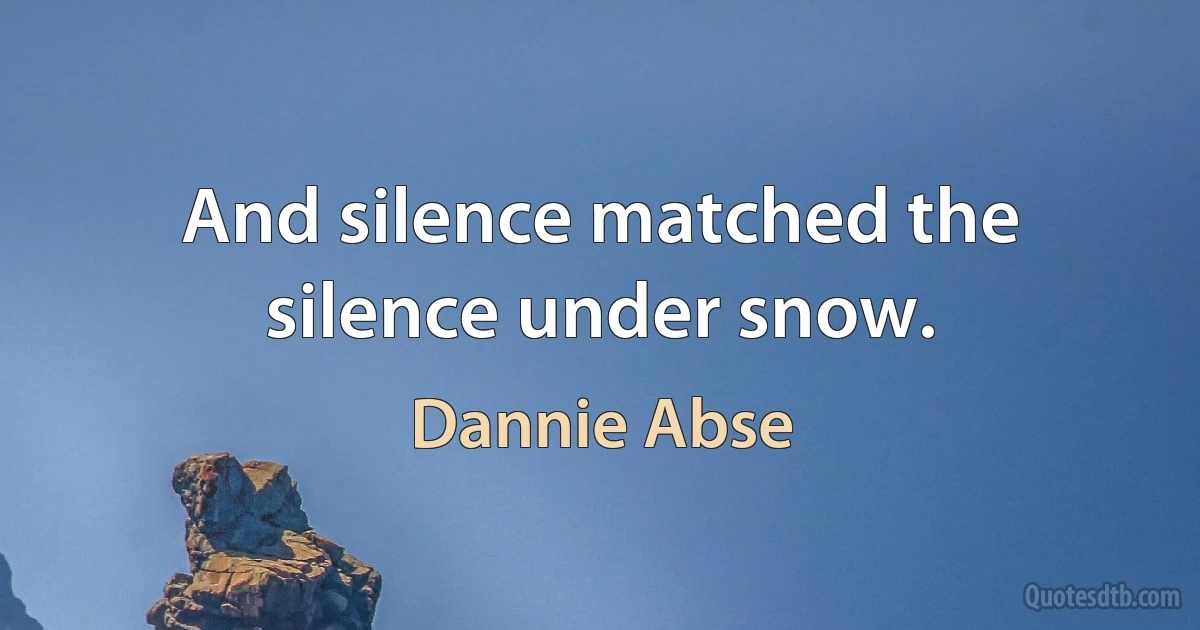 And silence matched the silence under snow. (Dannie Abse)