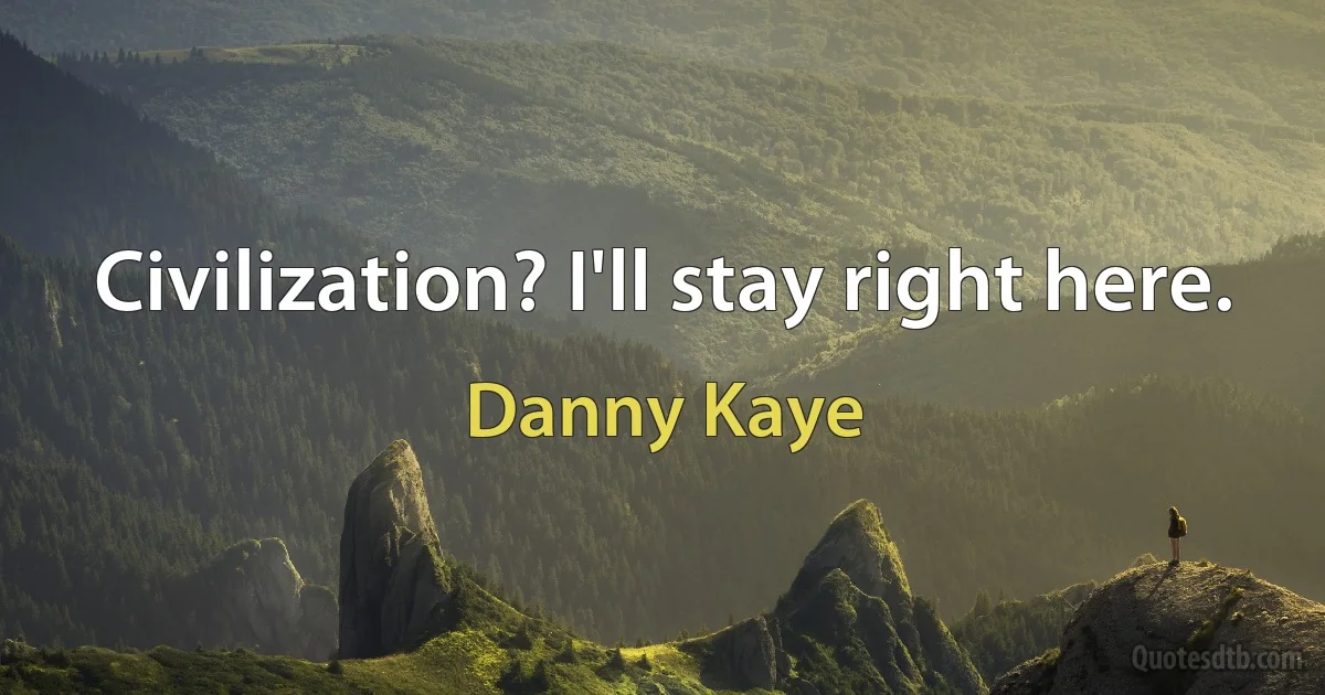 Civilization? I'll stay right here. (Danny Kaye)