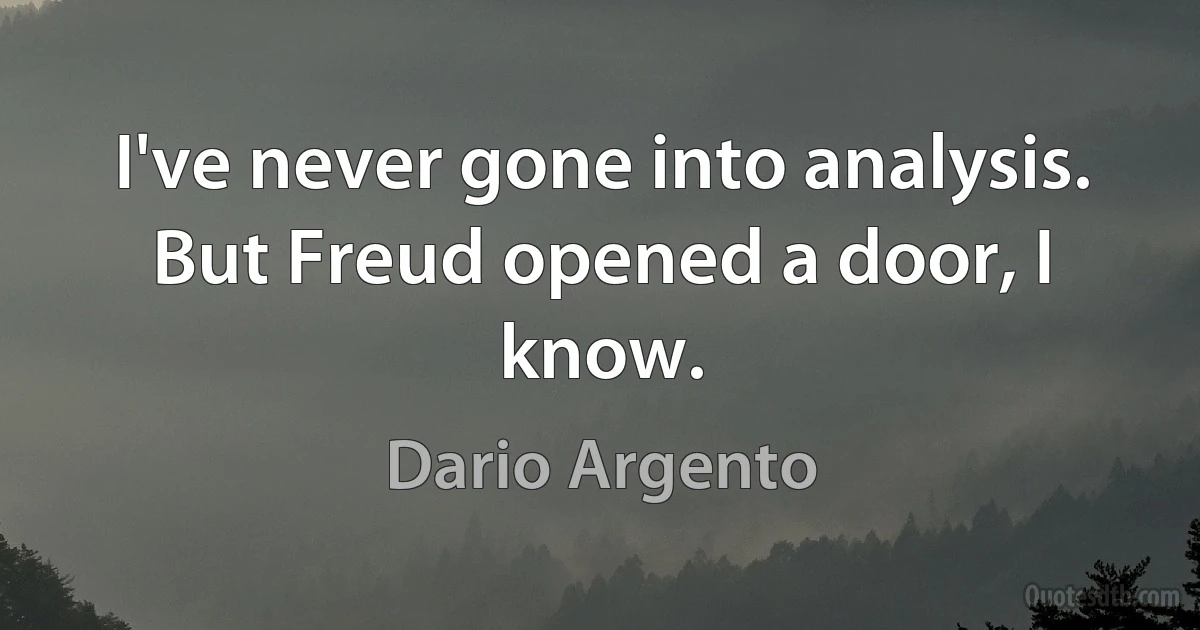 I've never gone into analysis. But Freud opened a door, I know. (Dario Argento)