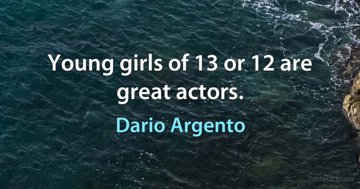 Young girls of 13 or 12 are great actors. (Dario Argento)