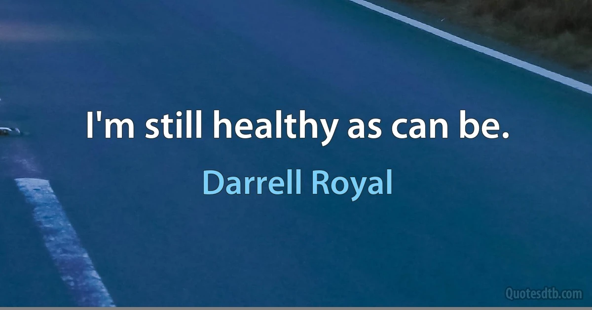 I'm still healthy as can be. (Darrell Royal)