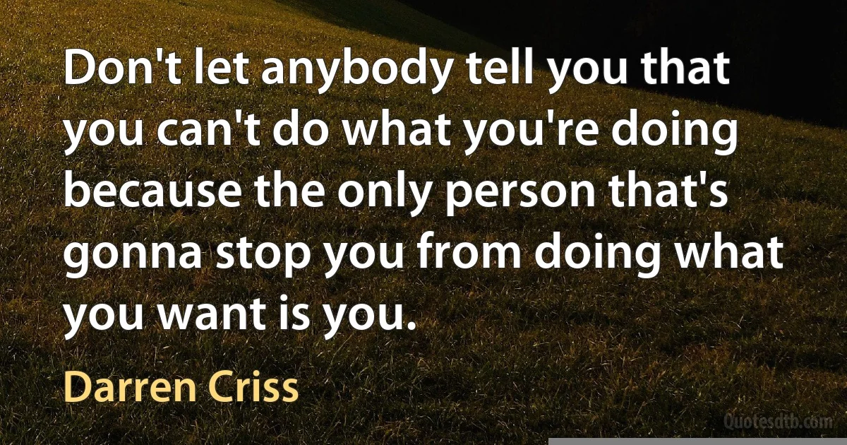 Don't let anybody tell you that you can't do what you're doing because the only person that's gonna stop you from doing what you want is you. (Darren Criss)