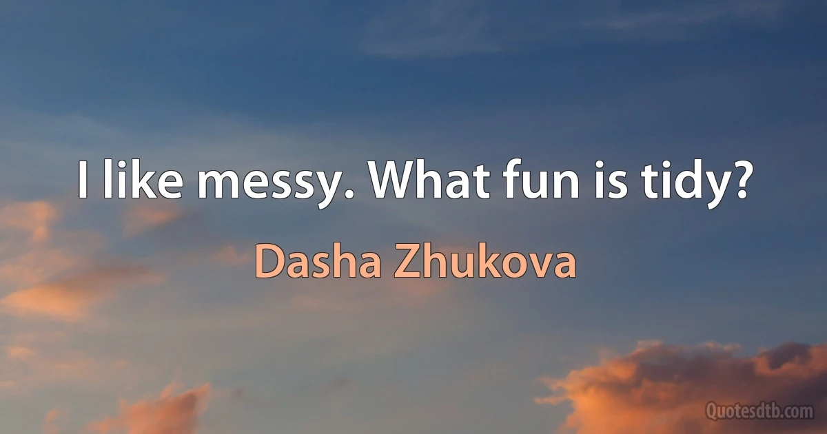 I like messy. What fun is tidy? (Dasha Zhukova)