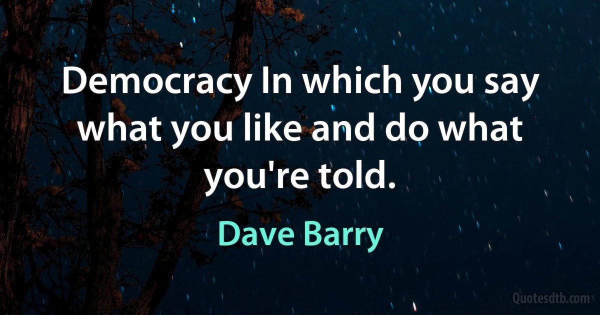 Democracy In which you say what you like and do what you're told. (Dave Barry)