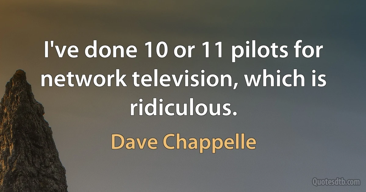 I've done 10 or 11 pilots for network television, which is ridiculous. (Dave Chappelle)